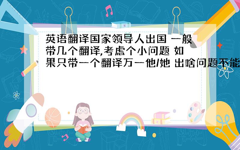 英语翻译国家领导人出国 一般带几个翻译,考虑个小问题 如果只带一个翻译万一他/她 出啥问题不能正常工作 那怎么办 是不是