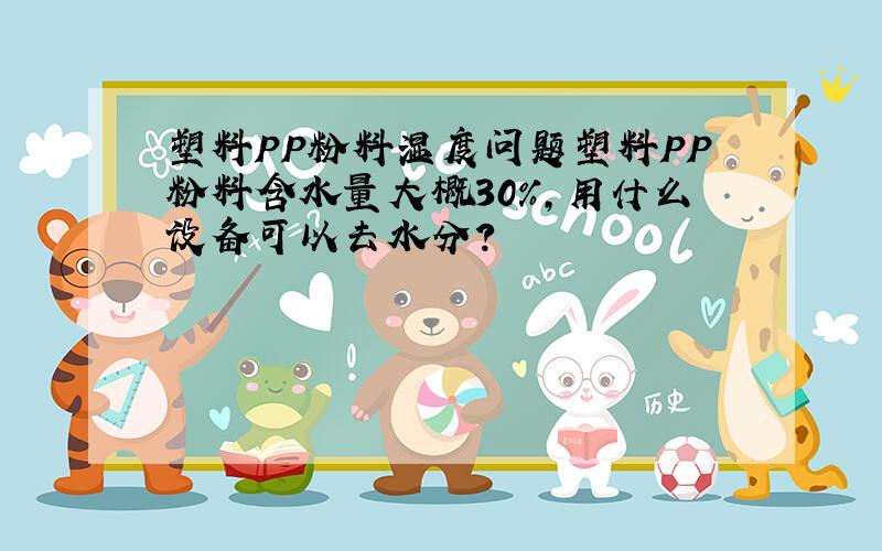 塑料PP粉料湿度问题塑料PP粉料含水量大概30%,用什么设备可以去水分?