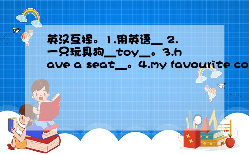 英汉互择。1.用英语＿ 2.一只玩具狗＿toy＿。3.have a seat＿。4.my favourite colou