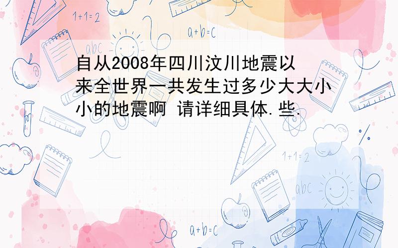 自从2008年四川汶川地震以来全世界一共发生过多少大大小小的地震啊 请详细具体.些.