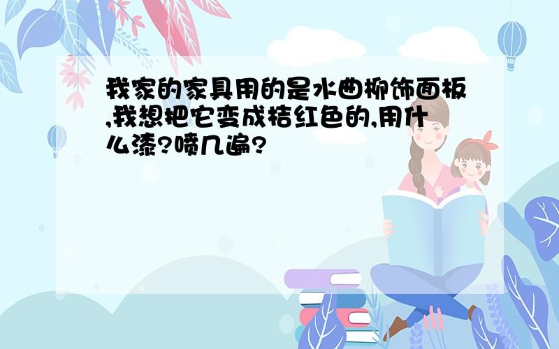 我家的家具用的是水曲柳饰面板,我想把它变成桔红色的,用什么漆?喷几遍?