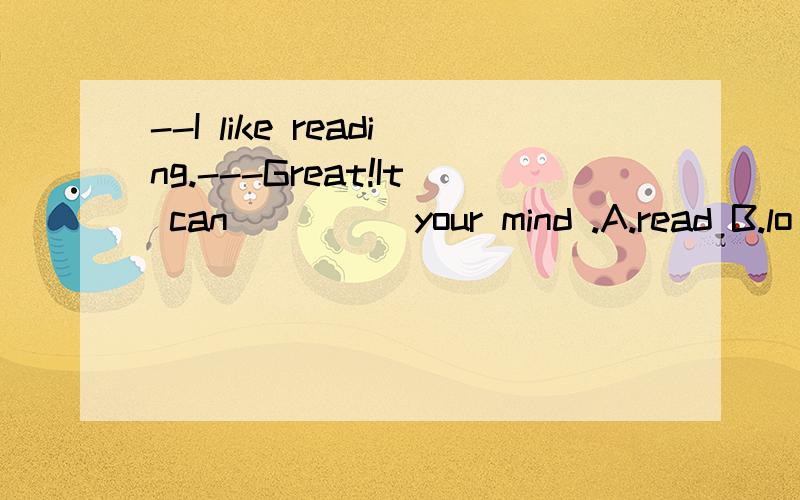 --I like reading.---Great!It can ____ your mind .A.read B.lo