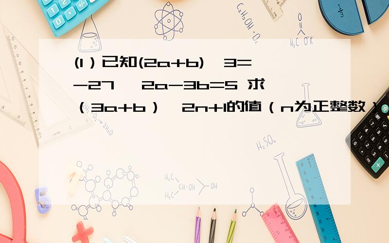 (1）已知(2a+b)^3=-27 √2a-3b=5 求（3a+b）^2n+1的值（n为正整数）