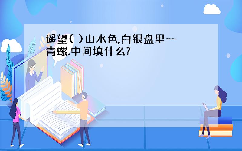 遥望( )山水色,白银盘里一青螺.中间填什么?