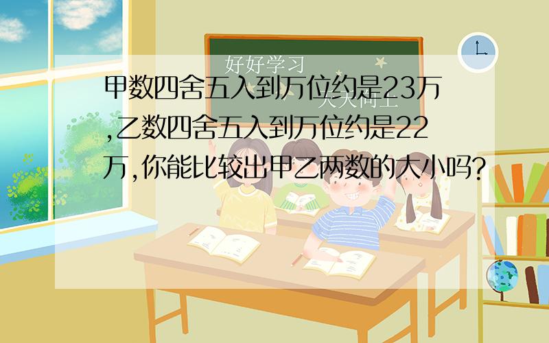 甲数四舍五入到万位约是23万,乙数四舍五入到万位约是22万,你能比较出甲乙两数的大小吗?