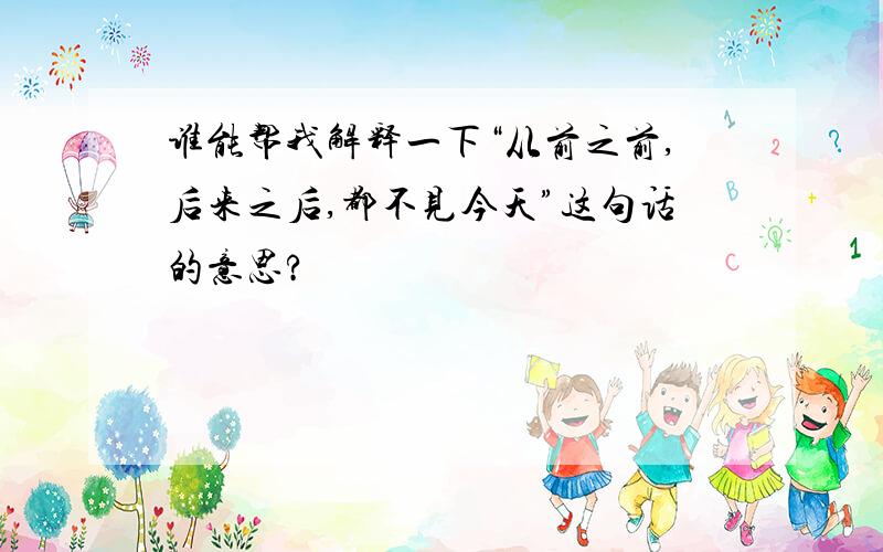 谁能帮我解释一下“从前之前,后来之后,都不见今天”这句话的意思?