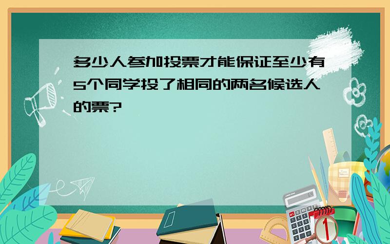 多少人参加投票才能保证至少有5个同学投了相同的两名候选人的票?