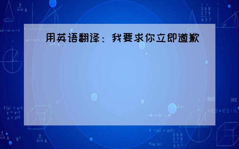 用英语翻译：我要求你立即道歉