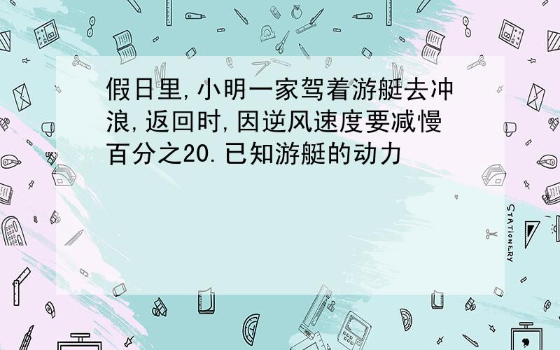 假日里,小明一家驾着游艇去冲浪,返回时,因逆风速度要减慢百分之20.已知游艇的动力