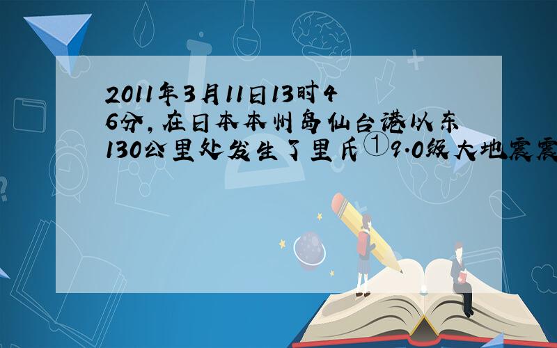 2011年3月11日13时46分,在日本本州岛仙台港以东130公里处发生了里氏①9.0级大地震震中位于日本本州仙台港13