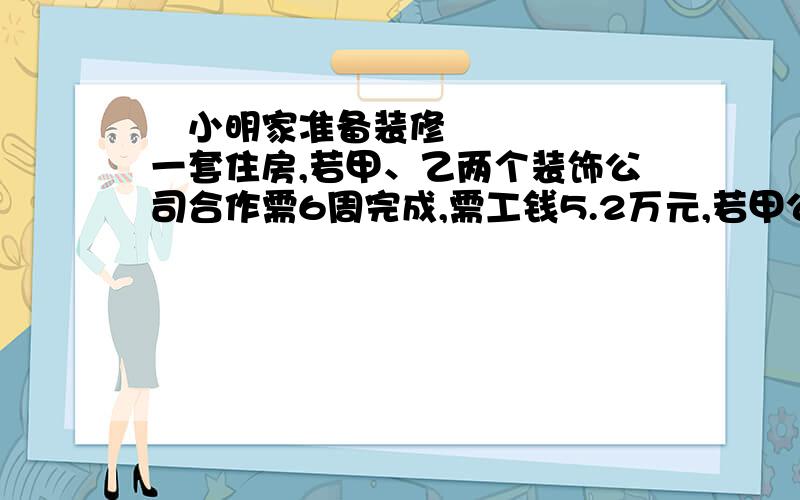 ​小明家准备装修一套住房,若甲、乙两个装饰公司合作需6周完成,需工钱5.2万元,若甲公司单独