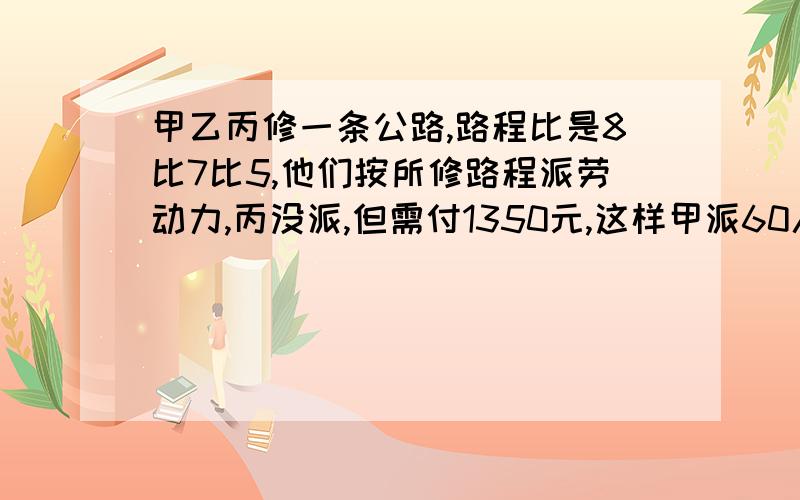 甲乙丙修一条公路,路程比是8比7比5,他们按所修路程派劳动力,丙没派,但需付1350元,这样甲派60人,乙