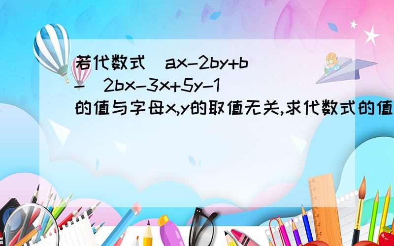 若代数式（ax-2by+b）-（2bx-3x+5y-1）的值与字母x,y的取值无关,求代数式的值