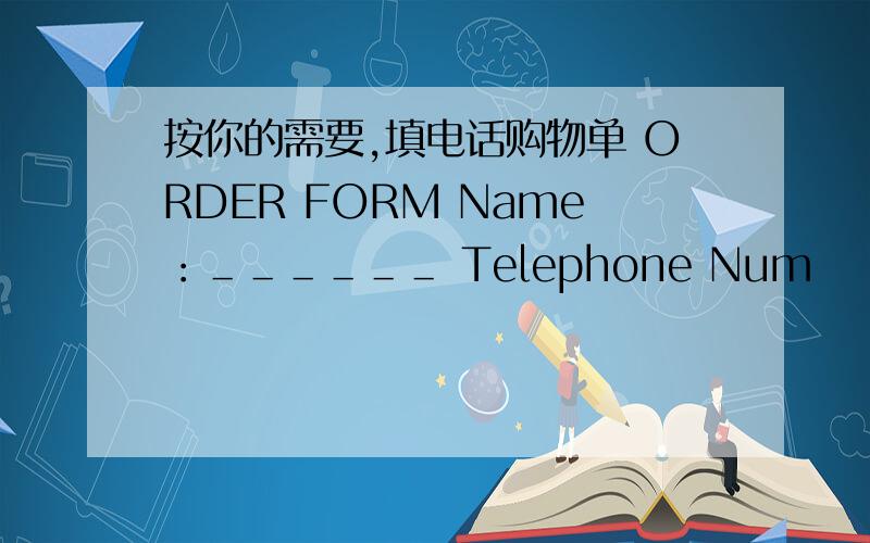 按你的需要,填电话购物单 ORDER FORM Name：＿＿＿＿＿＿ Telephone Num