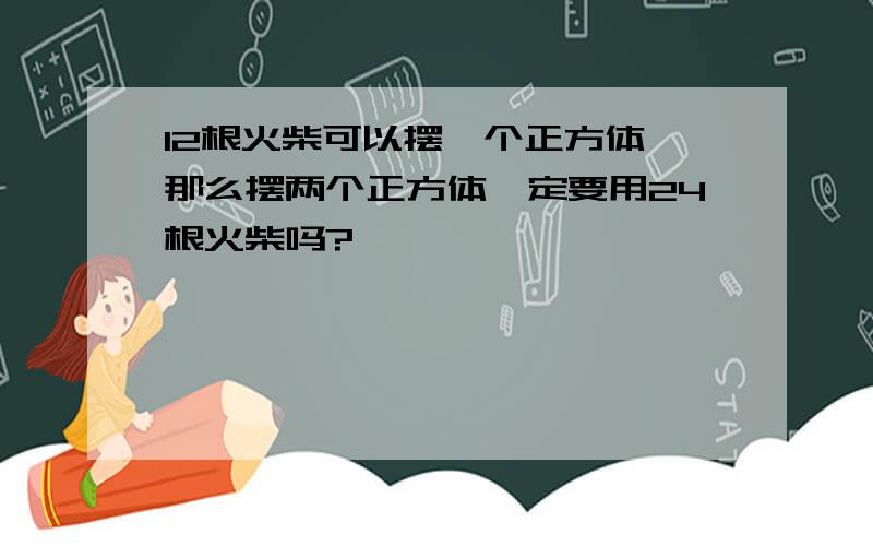 12根火柴可以摆一个正方体,那么摆两个正方体一定要用24根火柴吗?