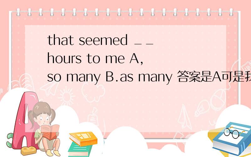 that seemed __hours to me A,so many B.as many 答案是A可是我觉得B也对啊这