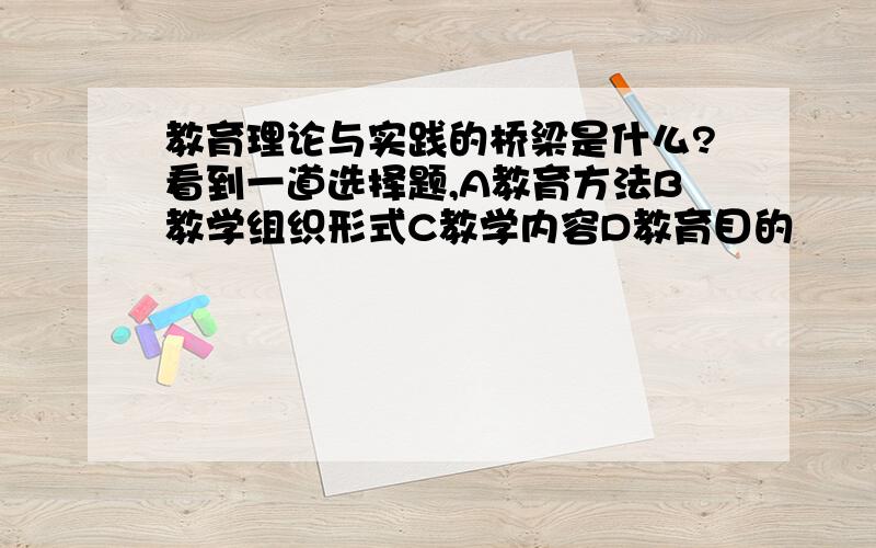 教育理论与实践的桥梁是什么?看到一道选择题,A教育方法B教学组织形式C教学内容D教育目的