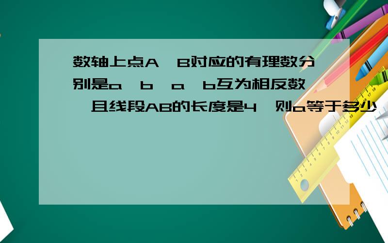 数轴上点A,B对应的有理数分别是a,b,a,b互为相反数,且线段AB的长度是4,则a等于多少