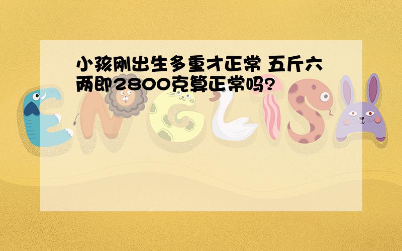 小孩刚出生多重才正常 五斤六两即2800克算正常吗?