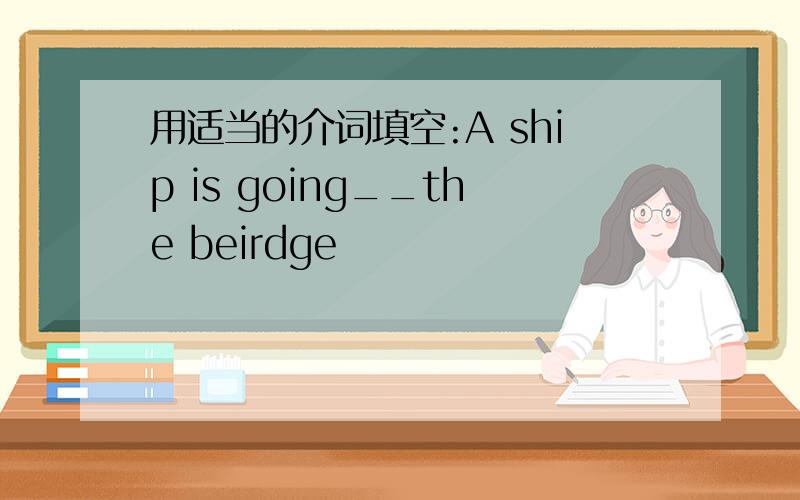 用适当的介词填空:A ship is going__the beirdge