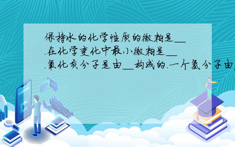 保持水的化学性质的微粒是__.在化学变化中最小微粒是__.氧化贡分子是由__构成的.一个氢分子由__构成