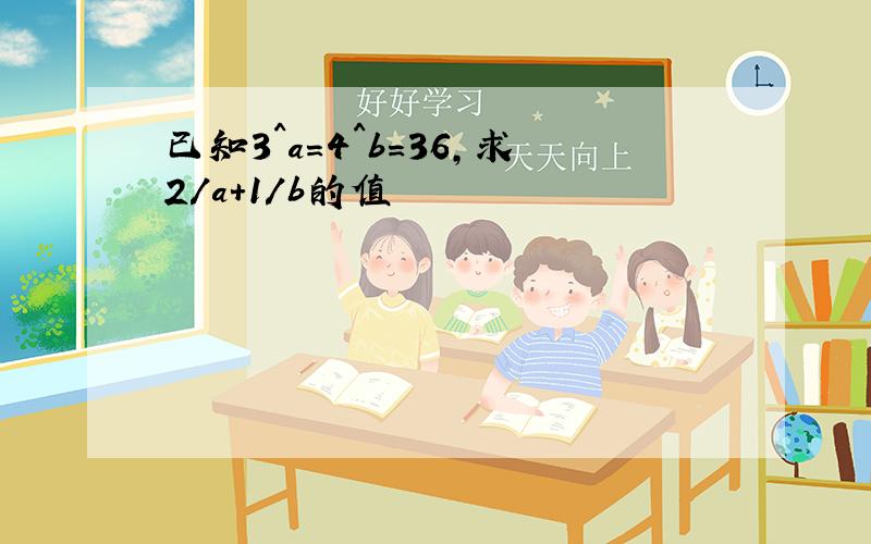 已知3^a=4^b=36,求2/a+1/b的值