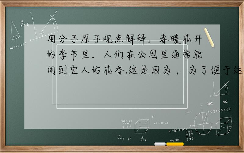 用分子原子观点解释：春暖花开的季节里．人们在公园里通常能闻到宜人的花香,这是因为 ；为了便于运输和使