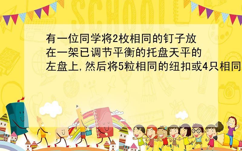 有一位同学将2枚相同的钉子放在一架已调节平衡的托盘天平的左盘上,然后将5粒相同的纽扣或4只相同的螺母放在右盘上,托盘天平