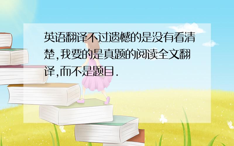 英语翻译不过遗憾的是没有看清楚,我要的是真题的阅读全文翻译,而不是题目.