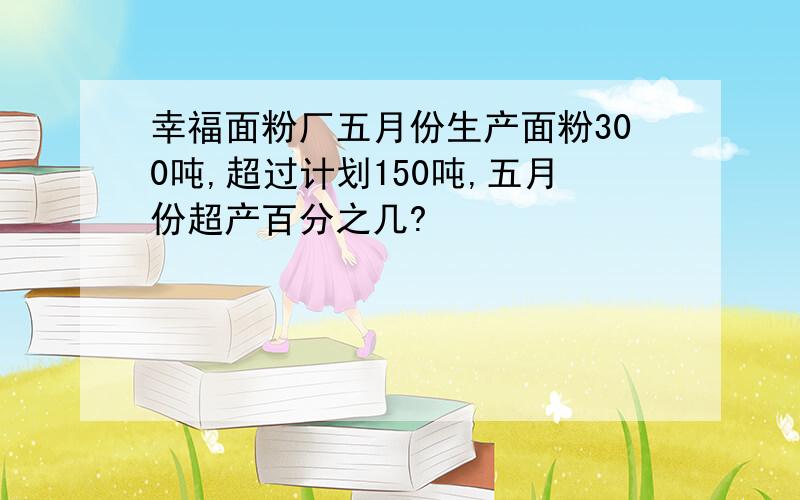 幸福面粉厂五月份生产面粉300吨,超过计划150吨,五月份超产百分之几?