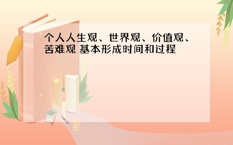 个人人生观、世界观、价值观、苦难观 基本形成时间和过程