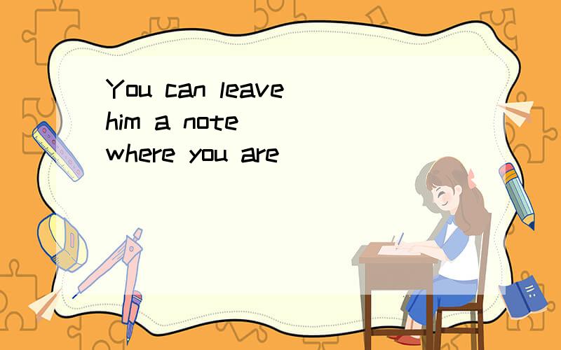 You can leave him a note ( )where you are