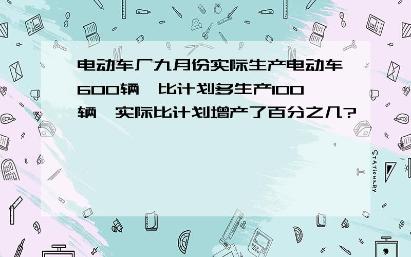 电动车厂九月份实际生产电动车600辆,比计划多生产100辆,实际比计划增产了百分之几?