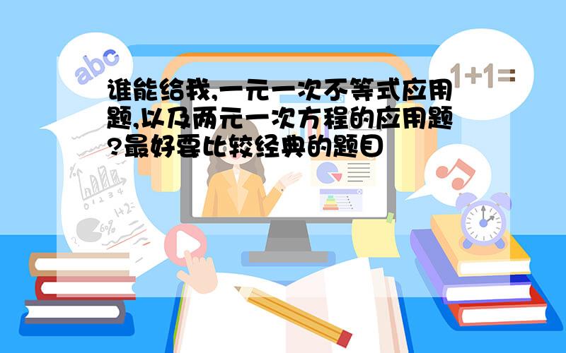 谁能给我,一元一次不等式应用题,以及两元一次方程的应用题?最好要比较经典的题目