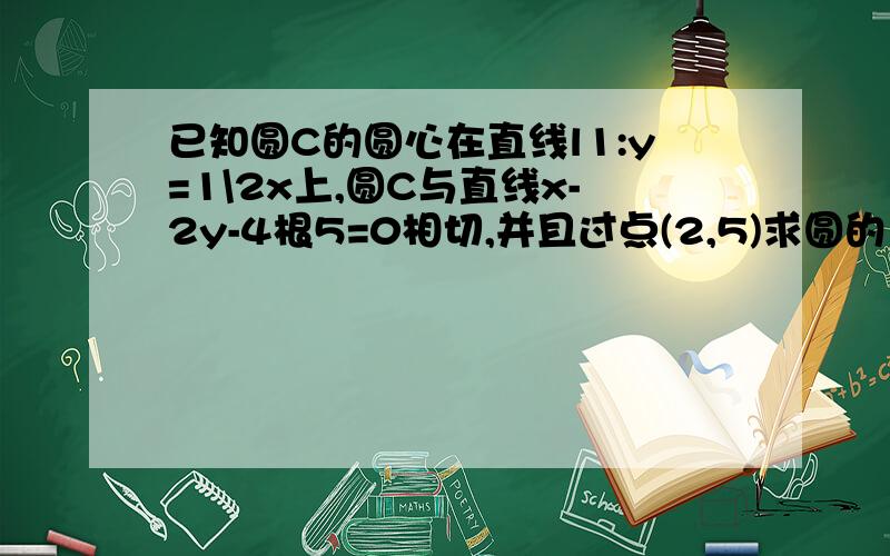 已知圆C的圆心在直线l1:y=1\2x上,圆C与直线x-2y-4根5=0相切,并且过点(2,5)求圆的