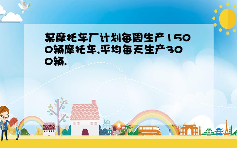 某摩托车厂计划每周生产1500辆摩托车,平均每天生产300辆.