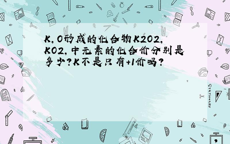 K,O形成的化合物K2O2,KO2,中元素的化合价分别是多少?K不是只有+1价吗?