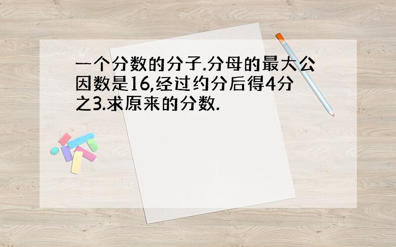 一个分数的分子.分母的最大公因数是16,经过约分后得4分之3.求原来的分数.