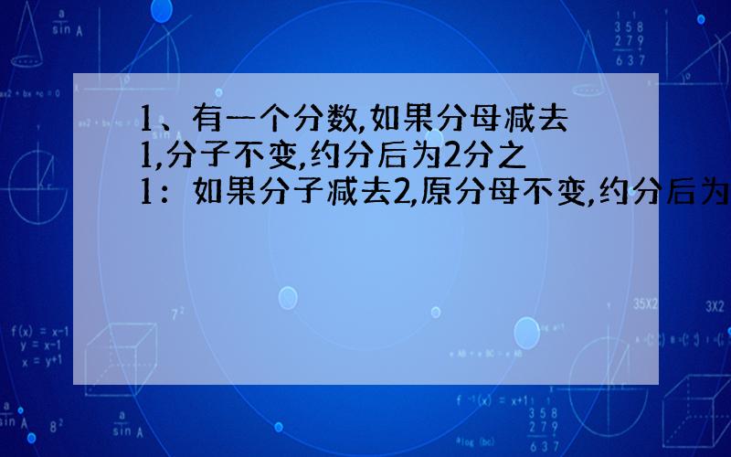 1、有一个分数,如果分母减去1,分子不变,约分后为2分之1：如果分子减去2,原分母不变,约分后为3分之1.