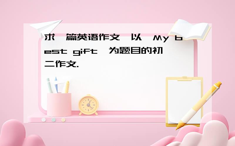 求一篇英语作文,以《My best gift>为题目的初二作文.