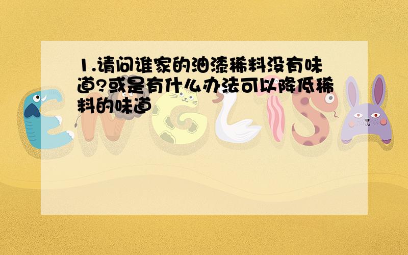 1.请问谁家的油漆稀料没有味道?或是有什么办法可以降低稀料的味道