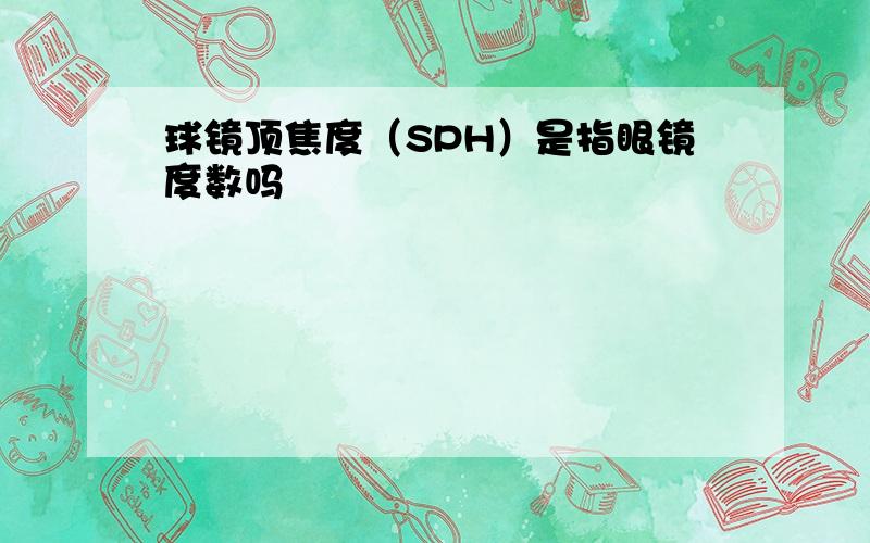 球镜顶焦度（SPH）是指眼镜度数吗