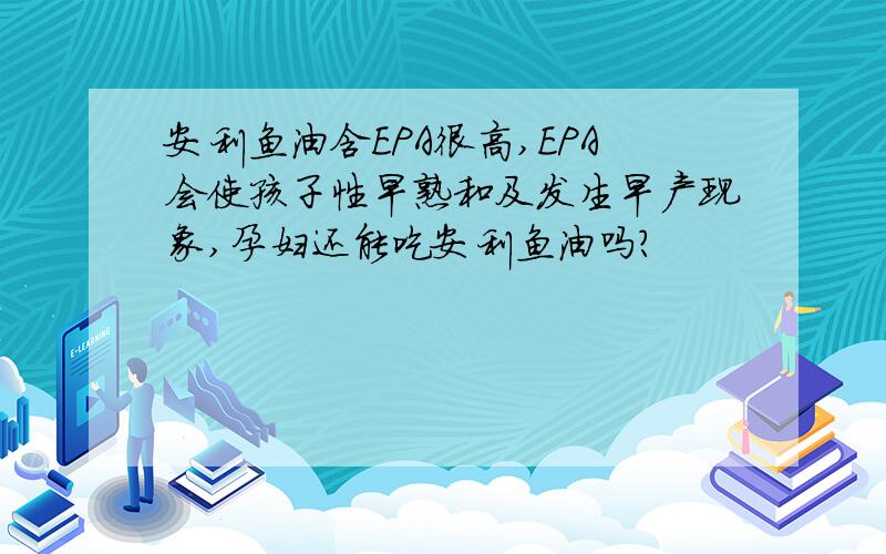 安利鱼油含EPA很高,EPA会使孩子性早熟和及发生早产现象,孕妇还能吃安利鱼油吗?