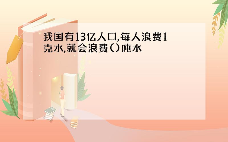 我国有13亿人口,每人浪费1克水,就会浪费()吨水