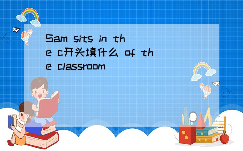 Sam sits in the c开头填什么 of the classroom