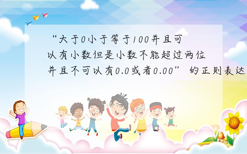 “大于0小于等于100并且可以有小数但是小数不能超过两位并且不可以有0.0或者0.00” 的正则表达式怎么写?