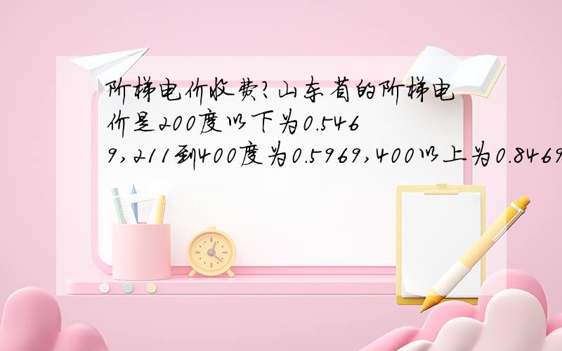 阶梯电价收费?山东省的阶梯电价是200度以下为0.5469,211到400度为0.5969,400以上为0.8469,想