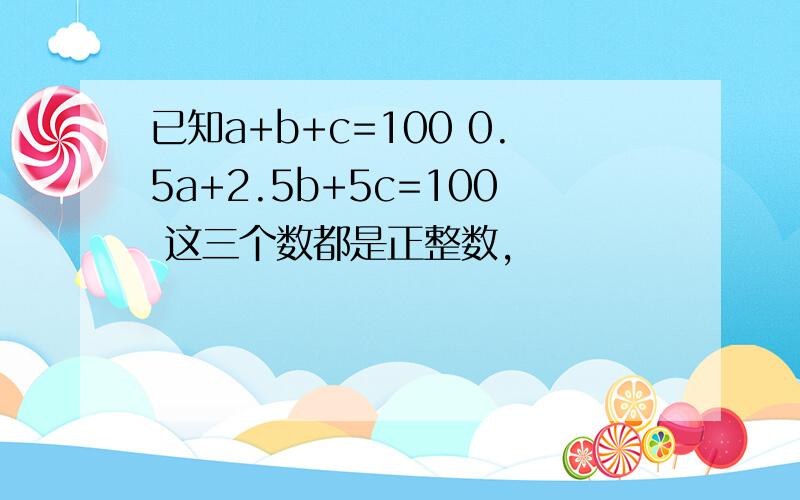 已知a+b+c=100 0.5a+2.5b+5c=100 这三个数都是正整数,