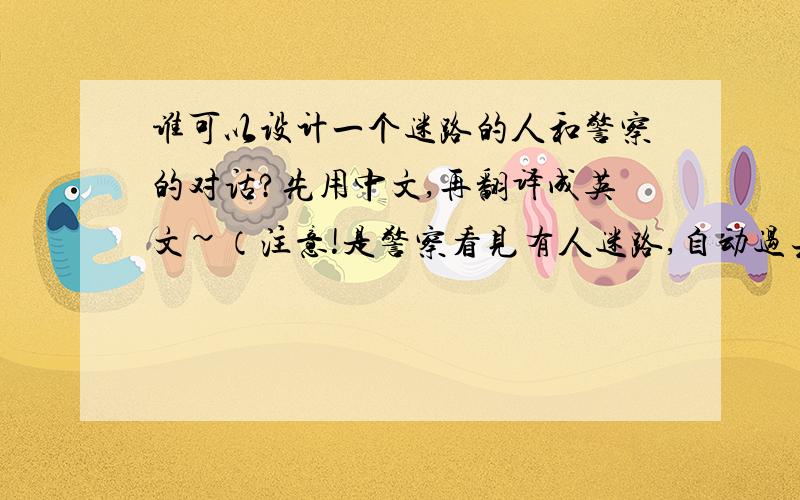 谁可以设计一个迷路的人和警察的对话?先用中文,再翻译成英文~（注意!是警察看见有人迷路,自动过去问有什么帮助的!不是迷路