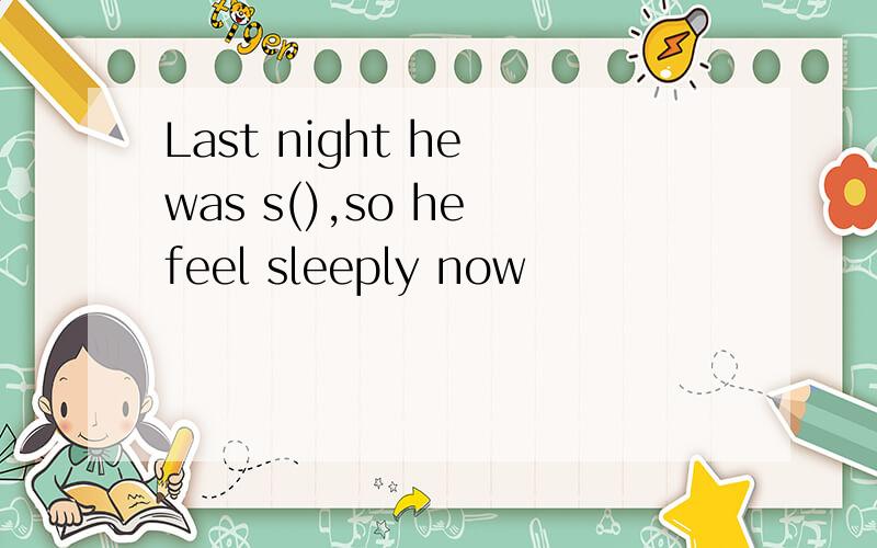 Last night he was s(),so he feel sleeply now